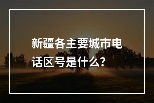 新疆各主要城市电话区号是什么？