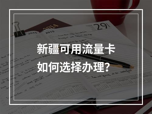 新疆可用流量卡如何选择办理？