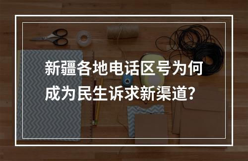 新疆各地电话区号为何成为民生诉求新渠道？