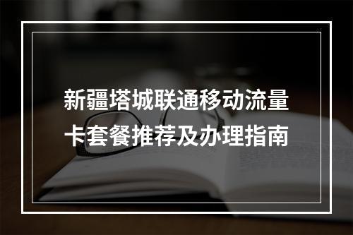 新疆塔城联通移动流量卡套餐推荐及办理指南