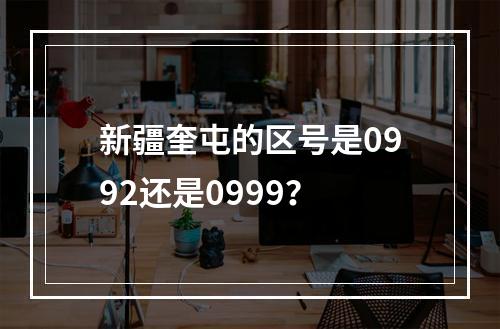 新疆奎屯的区号是0992还是0999？