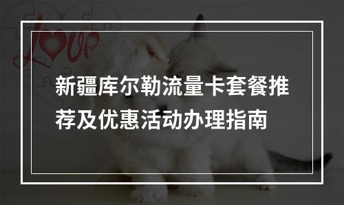 新疆库尔勒流量卡套餐推荐及优惠活动办理指南