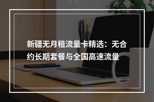 新疆无月租流量卡精选：无合约长期套餐与全国高速流量