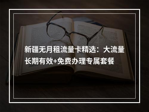 新疆无月租流量卡精选：大流量长期有效+免费办理专属套餐