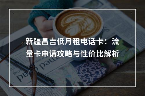 新疆昌吉低月租电话卡：流量卡申请攻略与性价比解析