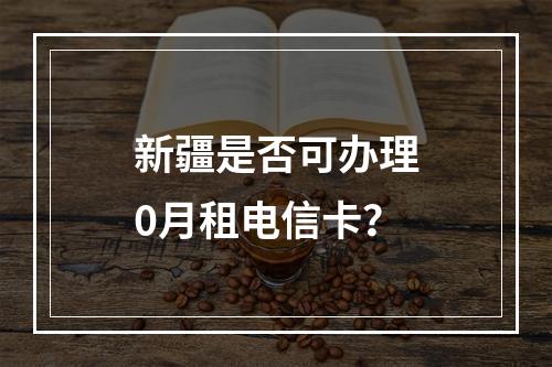 新疆是否可办理0月租电信卡？
