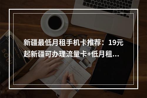 新疆最低月租手机卡推荐：19元起新疆可办理流量卡+低月租套餐