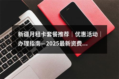 新疆月租卡套餐推荐｜优惠活动｜办理指南—2025最新资费解析