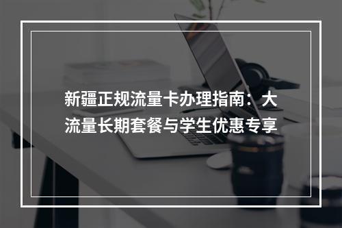 新疆正规流量卡办理指南：大流量长期套餐与学生优惠专享