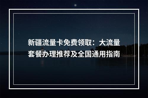 新疆流量卡免费领取：大流量套餐办理推荐及全国通用指南