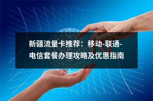 新疆流量卡推荐：移动-联通-电信套餐办理攻略及优惠指南