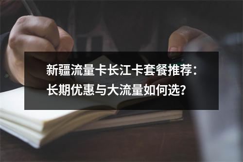 新疆流量卡长江卡套餐推荐：长期优惠与大流量如何选？