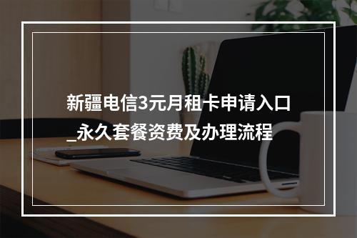 新疆电信3元月租卡申请入口_永久套餐资费及办理流程