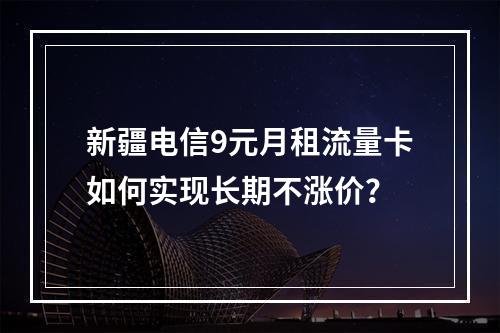 新疆电信9元月租流量卡如何实现长期不涨价？