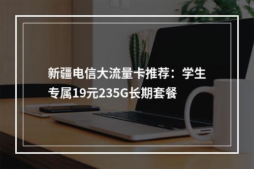 新疆电信大流量卡推荐：学生专属19元235G长期套餐