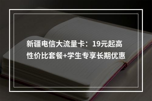 新疆电信大流量卡：19元起高性价比套餐+学生专享长期优惠