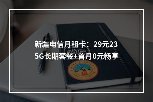 新疆电信月租卡：29元235G长期套餐+首月0元畅享
