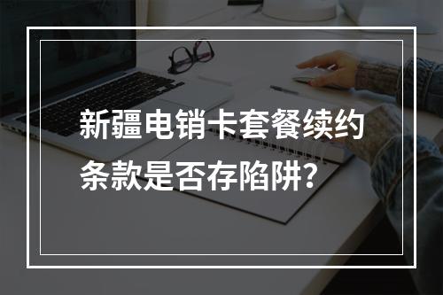 新疆电销卡套餐续约条款是否存陷阱？