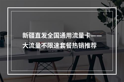 新疆直发全国通用流量卡——大流量不限速套餐热销推荐
