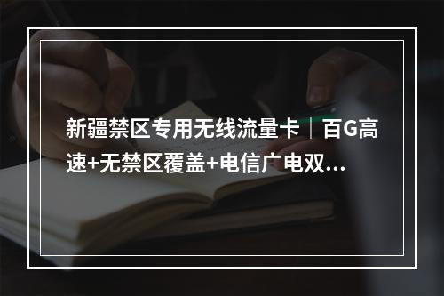 新疆禁区专用无线流量卡｜百G高速+无禁区覆盖+电信广电双套餐