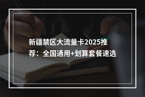 新疆禁区大流量卡2025推荐：全国通用+划算套餐速选