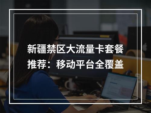 新疆禁区大流量卡套餐推荐：移动平台全覆盖