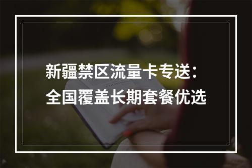 新疆禁区流量卡专送：全国覆盖长期套餐优选