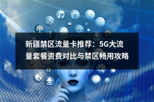 新疆禁区流量卡推荐：5G大流量套餐资费对比与禁区畅用攻略