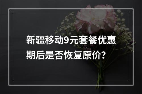 新疆移动9元套餐优惠期后是否恢复原价？