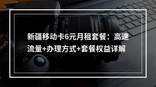 新疆移动卡6元月租套餐：高速流量+办理方式+套餐权益详解
