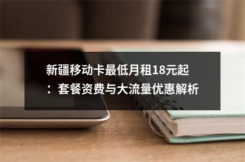 新疆移动卡最低月租18元起：套餐资费与大流量优惠解析