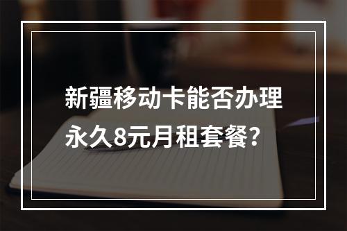 新疆移动卡能否办理永久8元月租套餐？
