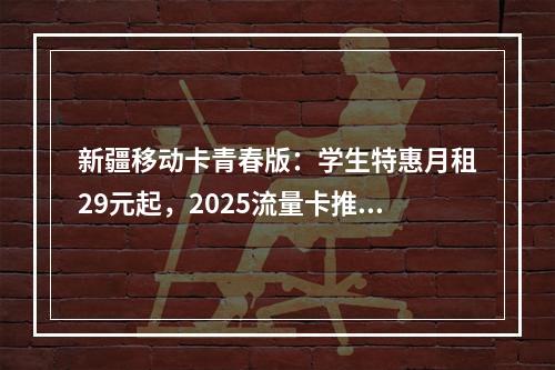 新疆移动卡青春版：学生特惠月租29元起，2025流量卡推荐