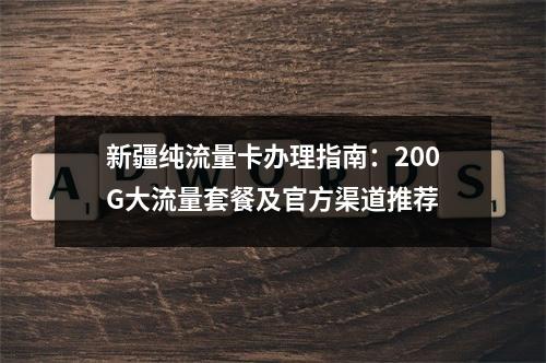 新疆纯流量卡办理指南：200G大流量套餐及官方渠道推荐