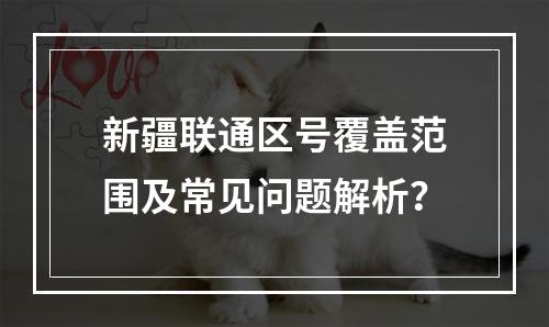 新疆联通区号覆盖范围及常见问题解析？