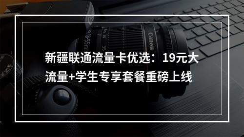 新疆联通流量卡优选：19元大流量+学生专享套餐重磅上线