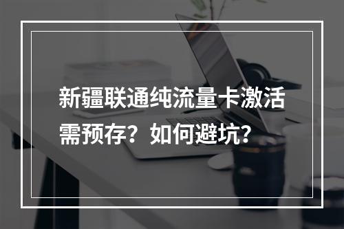 新疆联通纯流量卡激活需预存？如何避坑？