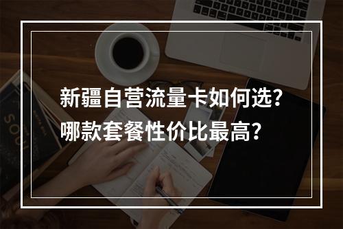 新疆自营流量卡如何选？哪款套餐性价比最高？