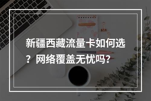 新疆西藏流量卡如何选？网络覆盖无忧吗？