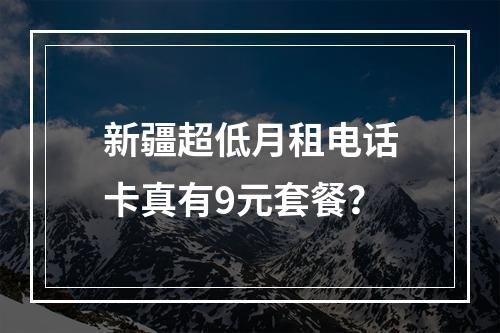 新疆超低月租电话卡真有9元套餐？