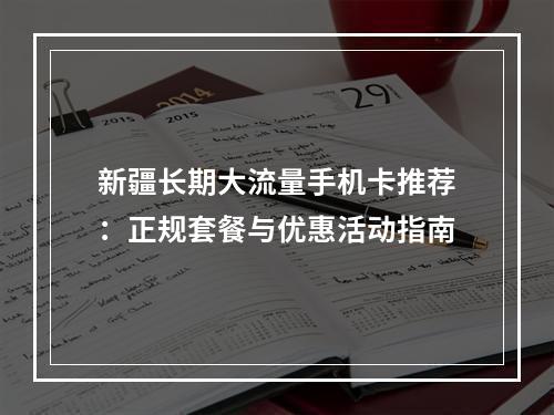 新疆长期大流量手机卡推荐：正规套餐与优惠活动指南