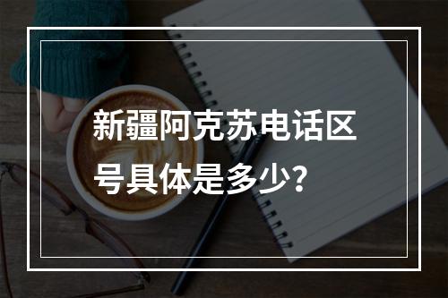 新疆阿克苏电话区号具体是多少？