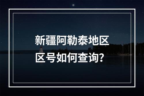 新疆阿勒泰地区区号如何查询？