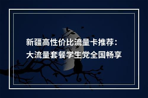 新疆高性价比流量卡推荐：大流量套餐学生党全国畅享