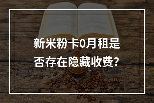 新米粉卡0月租是否存在隐藏收费？