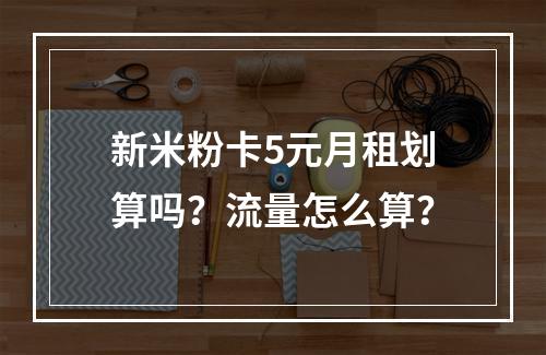新米粉卡5元月租划算吗？流量怎么算？