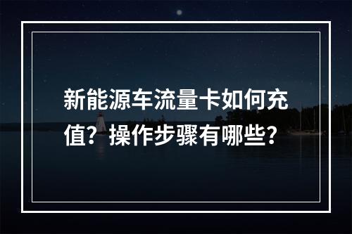 新能源车流量卡如何充值？操作步骤有哪些？