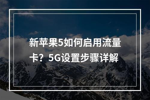 新苹果5如何启用流量卡？5G设置步骤详解