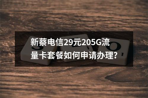新蔡电信29元205G流量卡套餐如何申请办理？