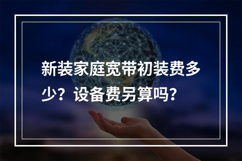 新装家庭宽带初装费多少？设备费另算吗？